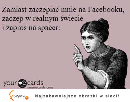 Zamiast zaczepiać mnie na Facebooku, zaproś mnie na...