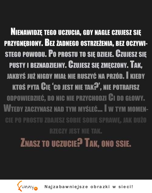 Znasz to uczucie? Tak, ono ssie... Gdy nagle bez powodu czujesz się...