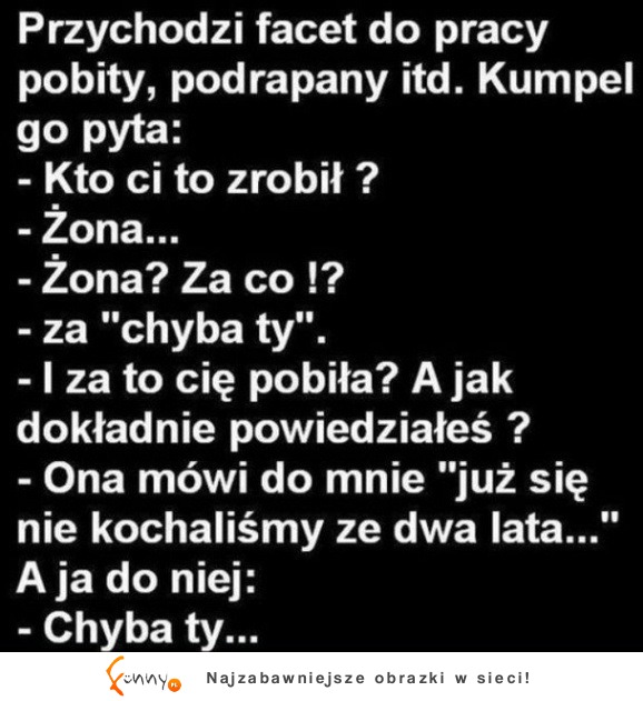 "Chyba ty" Czasami lepiej uważać co sie mówi do żony :D