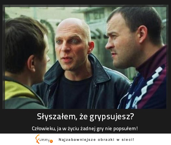 Słyszałem, że grypsujesz