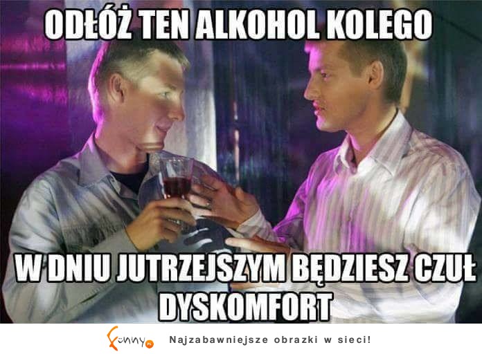 odłóż ten alkohol kolego