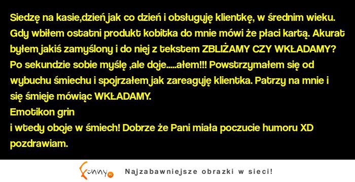 Siedzę na kasie,dzień jak co dzień i obsługuję klientkę, w średnim wieku :D