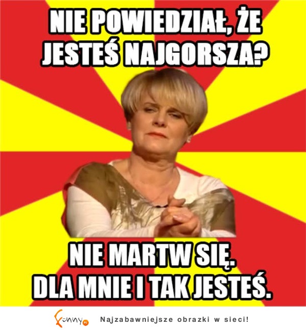 Nie powiedział, że jesteś najgorsza? :D