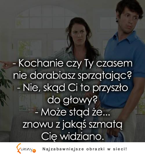 Kochanie czy ty czas nie dorabiasz sprzątając? haha ale go załatwiła :D