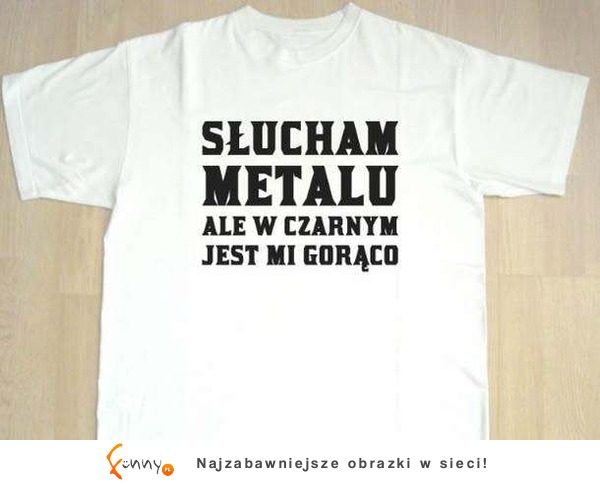 Dobra koszulka na lato :) Słucha metalu, ale ...