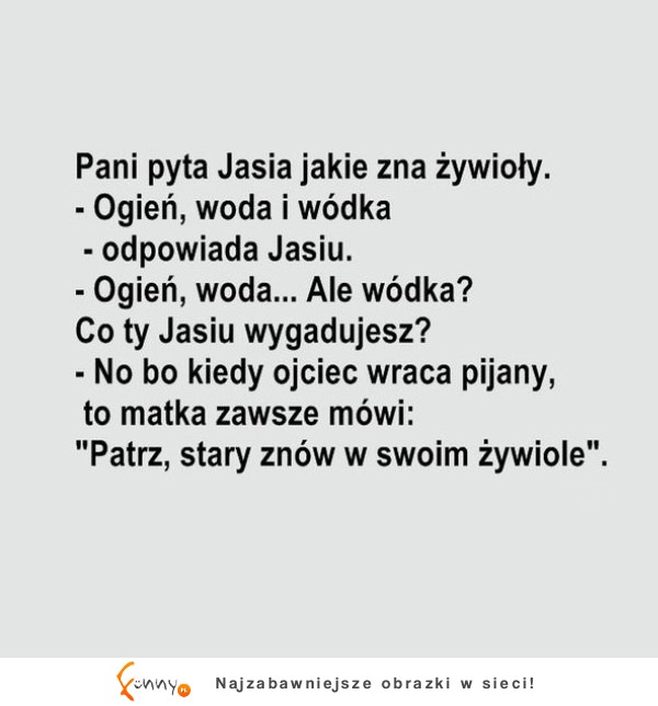 Nauczycielka pyta Jasia jakie zna żywioły, a on na to "ogień, woda i ..." :D