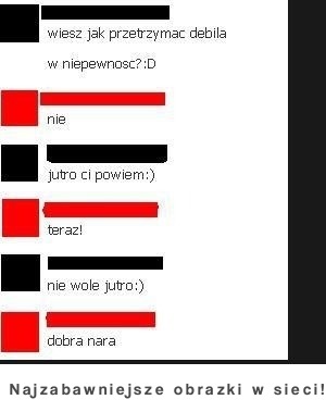 Jak przetrzymać debila w niepewności? :D Miał mu powiedzieć...