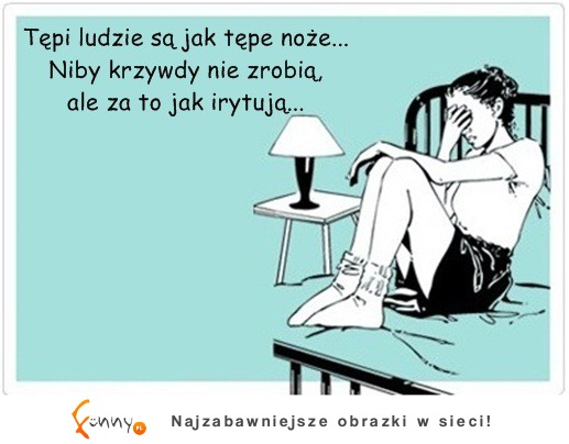 Tępi ludzie są jak tępe noże... :D