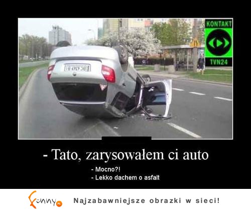 - Tato, zarsowałem ci auto :D