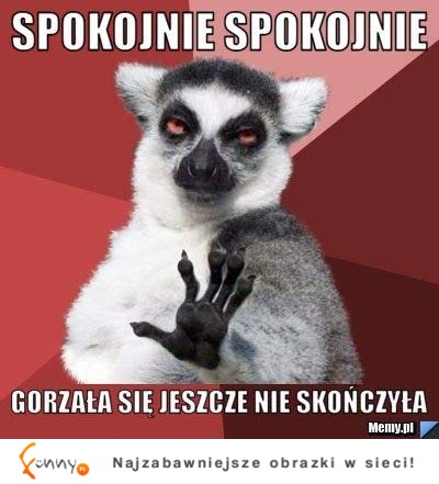 Spokojnie, gorzała się jeszcze nie skończyła!