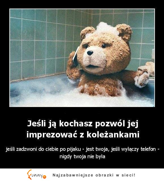 Jeśli ją kochasz pozwól jej imprezować z koleżankami. Jeśli zadzwoni ...