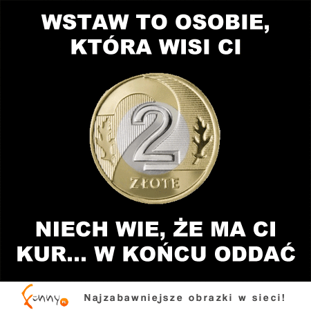 Wstaw to każdemu kto Ci wisi kase :D