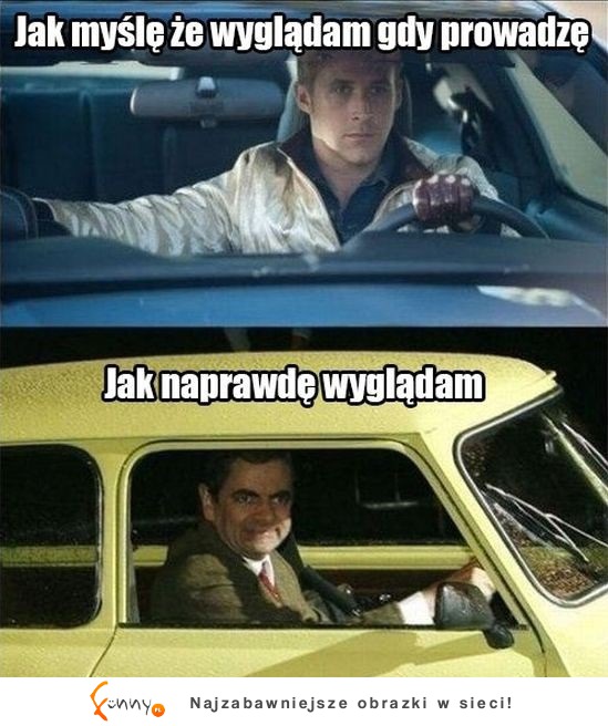 Jak myślę że wygladam gdy prowadzę  vs Jak wyglądam naprawdę! :D