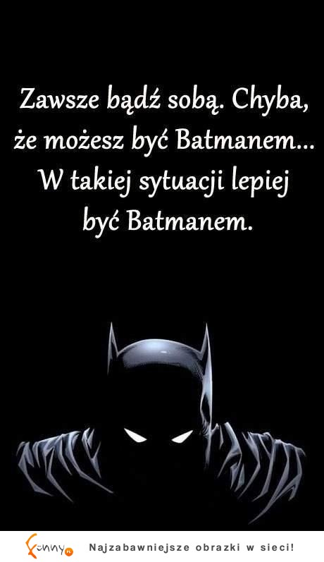 Jeżeli możesz bądź Batmanem ;)