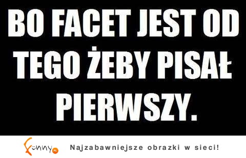 Facet jest po to żeby pisał pierwszy!