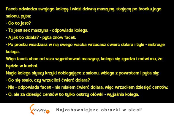 Facet odwiedza swojego kolegę I widzi dziwną maszynę, stojącą po środku jego salonu, pyta...