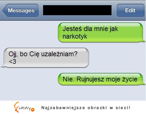 Jesteś dla mnie jak narkotyk! :D