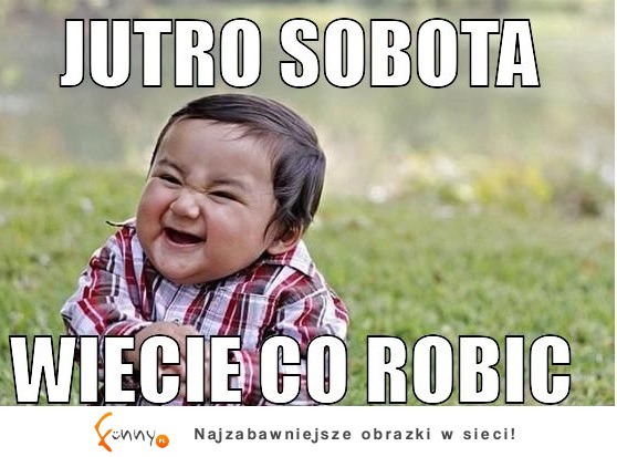 Jutro sobota wiecie co robić! :D