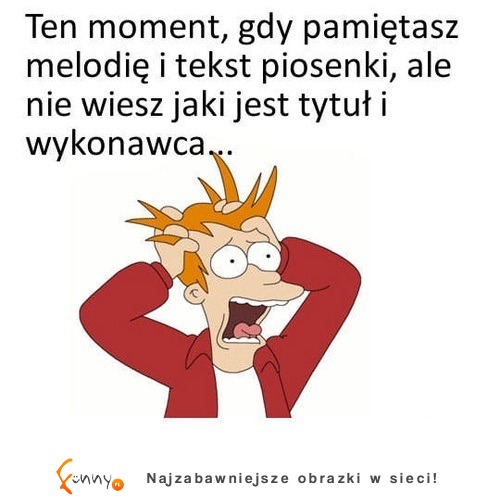 Ten moment, gdy pamiętasz melodię i tekst piosenki, ale ...