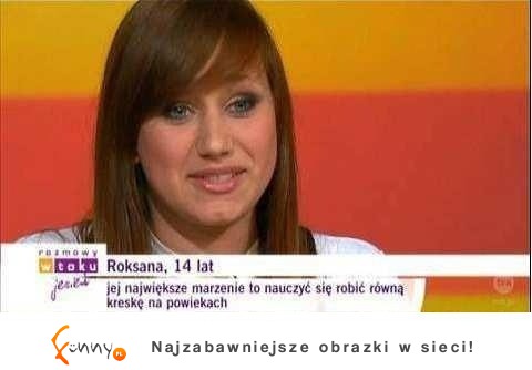 Roksana, 14 lat... jej największym marzeniem jest... :)