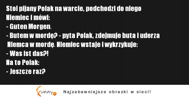 Stoi pijany Polak na warcie, podchodzi do niego Niemiec i mówi  Guten Morgen :D