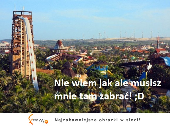 Nie wiem jak ale musisz mnie tam zabrac! :D