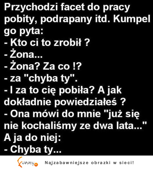 Przychodzi facet do pracy podbity, podrapany itp. Kumpel go pyta: - Kto ci to zrobił? :D