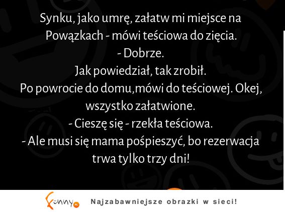 Synku, jak umrę, załatw mi miejsce na powązkach :D