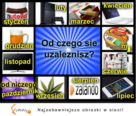 A ty od czego sie uzależnisz? :D