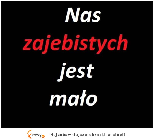 Nas zajebistych jest mało :)