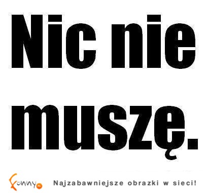 Nic nie muszę