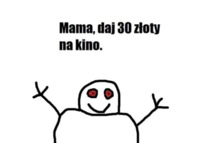 Mamo, daj 30 złoty na kino :)