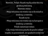 Niemiec, Polak i Rusek myślą sobie kto ma grubszą teściową :)