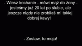 Jestesmy 20 lat po ślubie i jeszcze nigdy nie zrobiłaś mi takiej dobrej kawy. XD