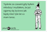 Tęsknię, za tym gdy byłem młodszy i myślałem, że ... ;)