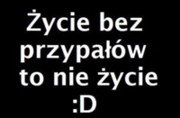 Życie bez przypałów to nie życie :D