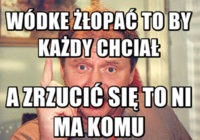 Wódkę żłopać to by każdy chciał :>