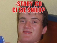 -Stary, co ci się sniło? :)