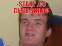 Stary, co ci się śniło? :D