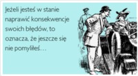 Jeżeli jesteś w stanie naprawić konsekwencje swoich blędówm to oznacza, że jescze się nie pomyliłeś...