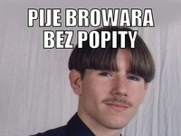 Pije browara bez popity więc...