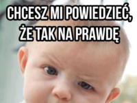 Chcesz mi powiedzieć że tak na prawdę :D