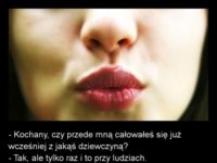 - Kochany, czy przede mną całowałeś się już wcześniej z jakąś dziewczyną? Czasami lepiej nie pytać...!!! :D