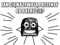 Jak sie nazywaja prezenty od patrycji? :)