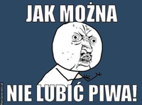 Jak można nie lubić piwa!