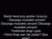 Facet strasznie rozpaczał na grobem, przypadkowy przechodzień pyta go kto umarł, a ten...