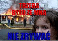 Trzeba było ze mną nie zrywac