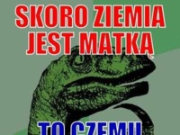 Skoro Ziemia jest matką, to czemu...