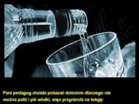 Pani pedagog chciała pokazać dzieciom dlaczego nie można PALIĆ I PIĆ WÓDKI- Jasiu jak zwykle wszystko zniszczył- DOBRE! :-)