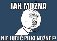 Jak można nie lubić piłki nożnej? :D